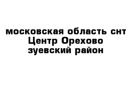 московская область снт Центр Орехово-зуевский район